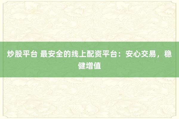 炒股平台 最安全的线上配资平台：安心交易，稳健增值