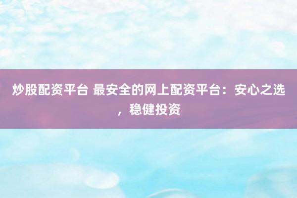 炒股配资平台 最安全的网上配资平台：安心之选，稳健投资