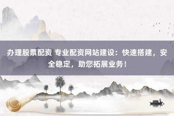 办理股票配资 专业配资网站建设：快速搭建，安全稳定，助您拓展业务！