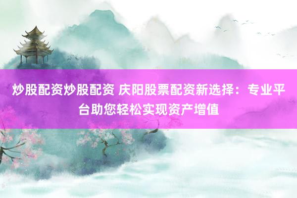 炒股配资炒股配资 庆阳股票配资新选择：专业平台助您轻松实现资产增值