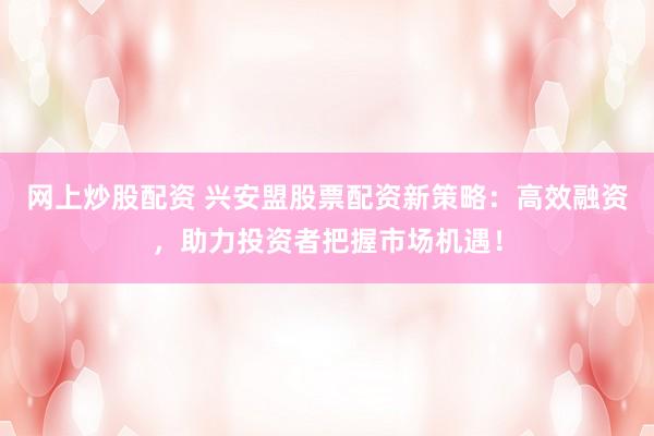 网上炒股配资 兴安盟股票配资新策略：高效融资，助力投资者把握市场机遇！