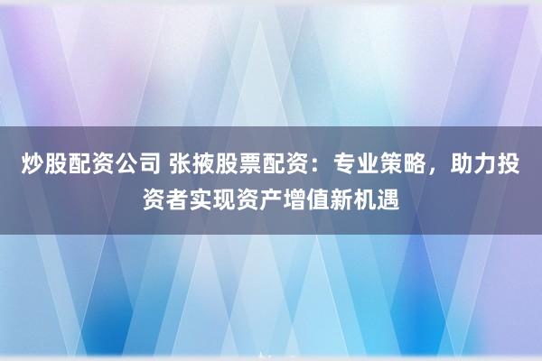 炒股配资公司 张掖股票配资：专业策略，助力投资者实现资产增值新机遇