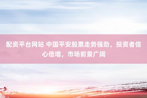 配资平台网站 中国平安股票走势强劲，投资者信心倍增，市场前景广阔