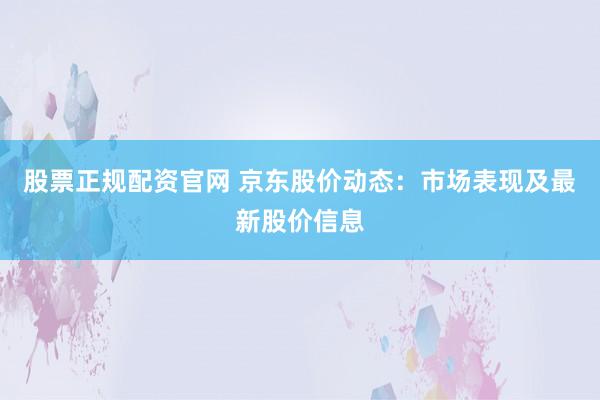 股票正规配资官网 京东股价动态：市场表现及最新股价信息