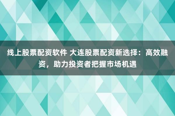 线上股票配资软件 大连股票配资新选择：高效融资，助力投资者把握市场机遇