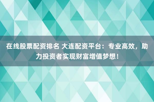 在线股票配资排名 大连配资平台：专业高效，助力投资者实现财富增值梦想！
