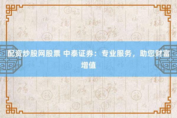 配资炒股网股票 中泰证券：专业服务，助您财富增值