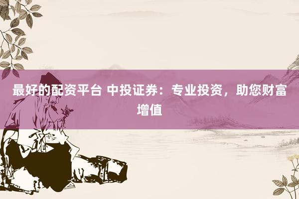 最好的配资平台 中投证券：专业投资，助您财富增值