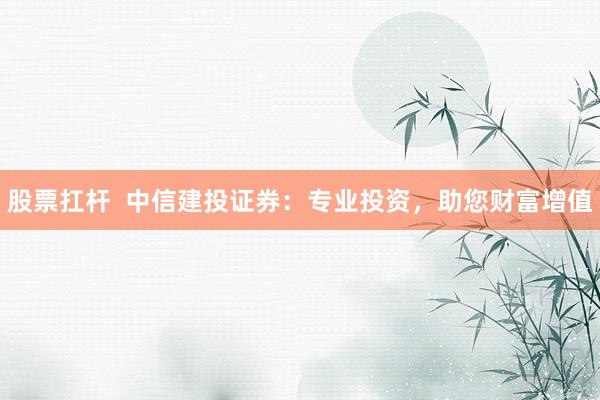 股票扛杆  中信建投证券：专业投资，助您财富增值