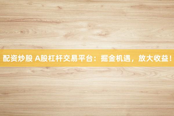 配资炒股 A股杠杆交易平台：掘金机遇，放大收益！