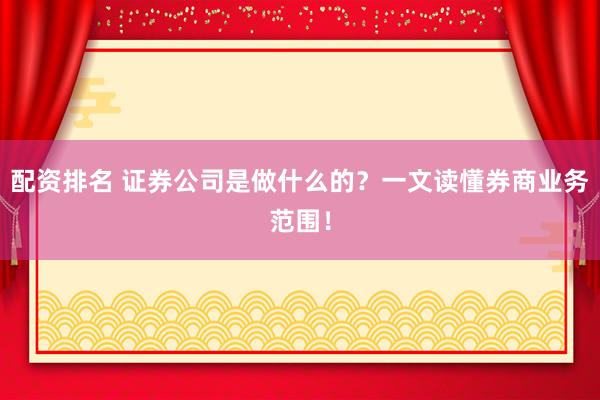 配资排名 证券公司是做什么的？一文读懂券商业务范围！