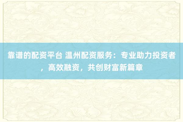 靠谱的配资平台 温州配资服务：专业助力投资者，高效融资，共创财富新篇章