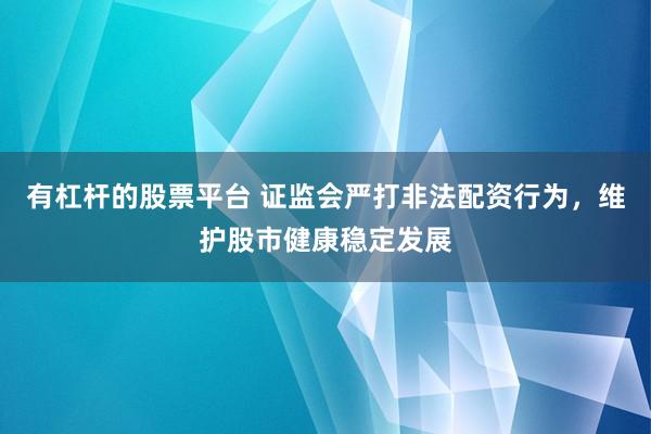有杠杆的股票平台 证监会严打非法配资行为，维护股市健康稳定发展