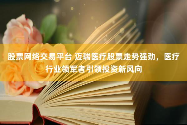 股票网络交易平台 迈瑞医疗股票走势强劲，医疗行业领军者引领投资新风向