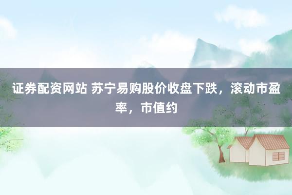 证券配资网站 苏宁易购股价收盘下跌，滚动市盈率，市值约