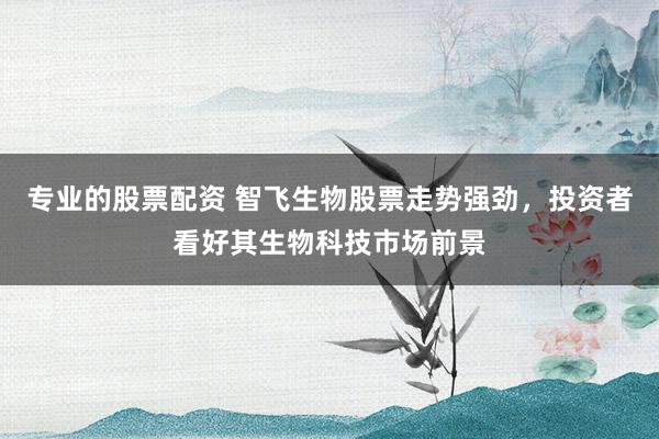 专业的股票配资 智飞生物股票走势强劲，投资者看好其生物科技市场前景