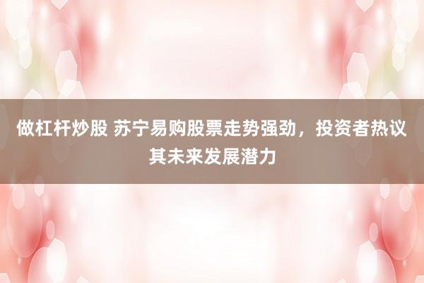 做杠杆炒股 苏宁易购股票走势强劲，投资者热议其未来发展潜力