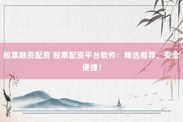 股票融资配资 股票配资平台软件：精选推荐，安全便捷！