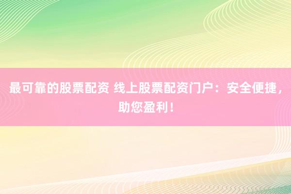 最可靠的股票配资 线上股票配资门户：安全便捷，助您盈利！