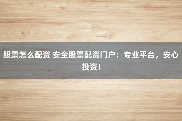 股票怎么配资 安全股票配资门户：专业平台，安心投资！