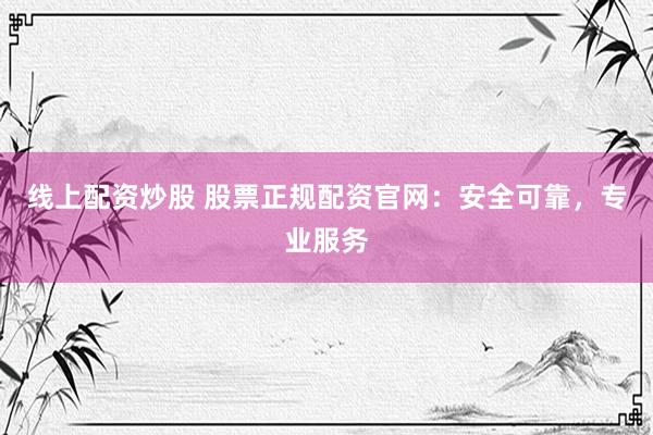 线上配资炒股 股票正规配资官网：安全可靠，专业服务