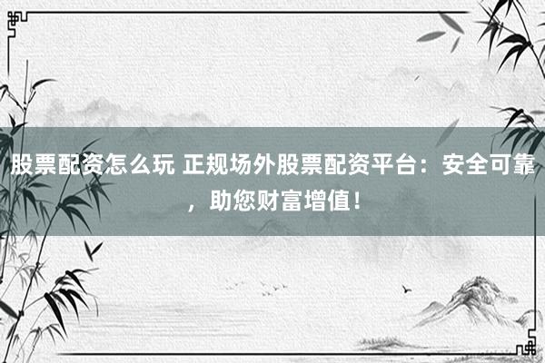 股票配资怎么玩 正规场外股票配资平台：安全可靠，助您财富增值！