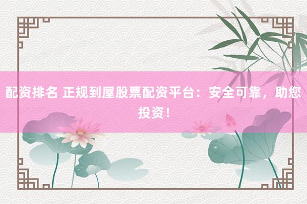 配资排名 正规到屋股票配资平台：安全可靠，助您投资！