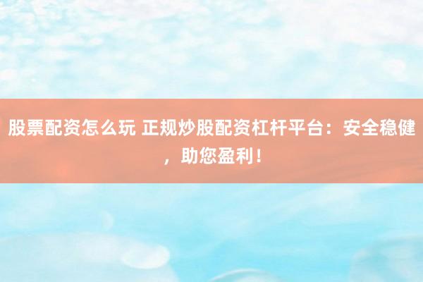 股票配资怎么玩 正规炒股配资杠杆平台：安全稳健，助您盈利！