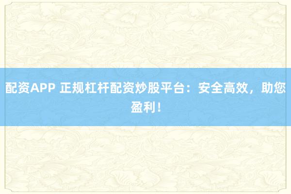 配资APP 正规杠杆配资炒股平台：安全高效，助您盈利！