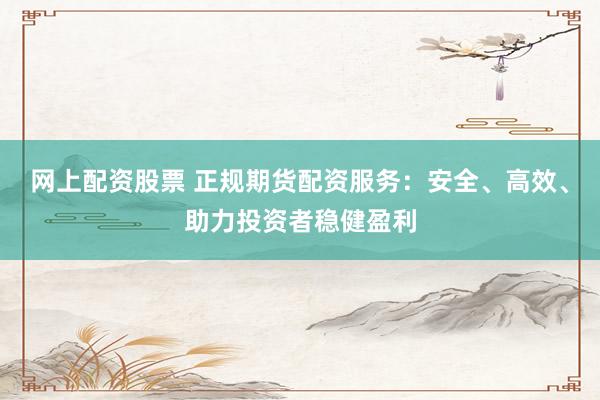 网上配资股票 正规期货配资服务：安全、高效、助力投资者稳健盈利