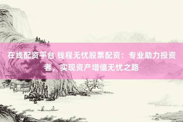 在线配资平台 钱程无忧股票配资：专业助力投资者，实现资产增值无忧之路