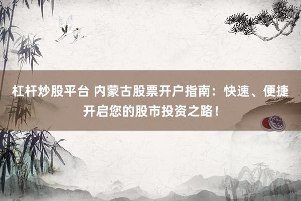 杠杆炒股平台 内蒙古股票开户指南：快速、便捷开启您的股市投资之路！