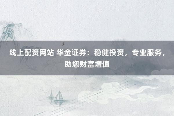 线上配资网站 华金证券：稳健投资，专业服务，助您财富增值