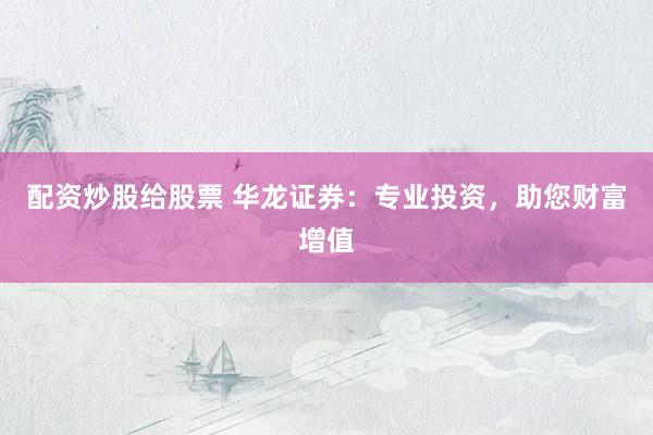配资炒股给股票 华龙证券：专业投资，助您财富增值
