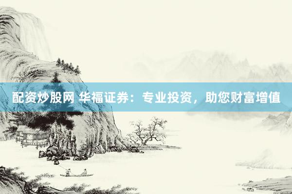 配资炒股网 华福证券：专业投资，助您财富增值