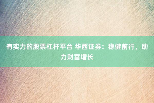 有实力的股票杠杆平台 华西证券：稳健前行，助力财富增长