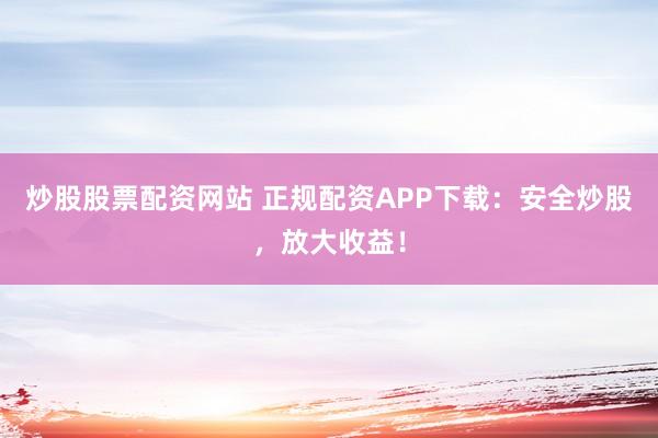 炒股股票配资网站 正规配资APP下载：安全炒股，放大收益！