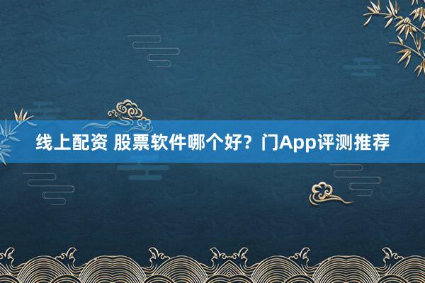 线上配资 股票软件哪个好？门App评测推荐