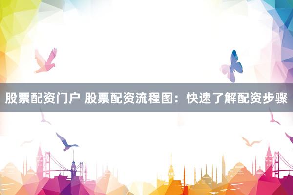 股票配资门户 股票配资流程图：快速了解配资步骤