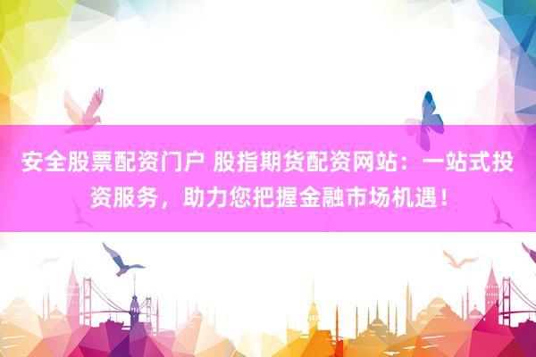 安全股票配资门户 股指期货配资网站：一站式投资服务，助力您把握金融市场机遇！