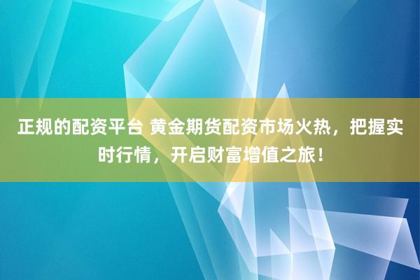 正规的配资平台 黄金期货配资市场火热，把握实时行情，开启财富增值之旅！