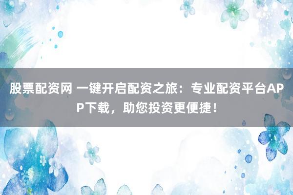 股票配资网 一键开启配资之旅：专业配资平台APP下载，助您投资更便捷！