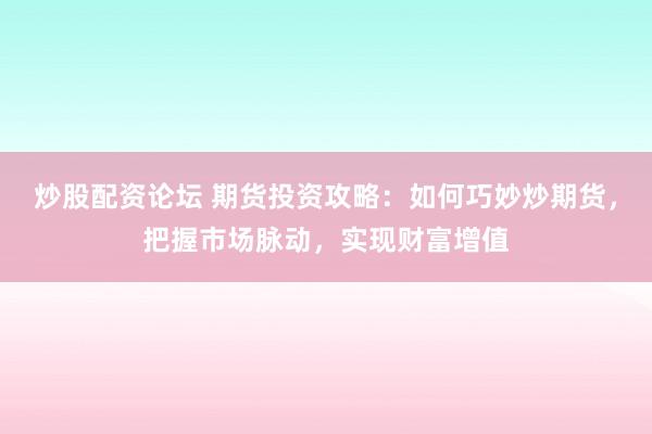 炒股配资论坛 期货投资攻略：如何巧妙炒期货，把握市场脉动，实现财富增值