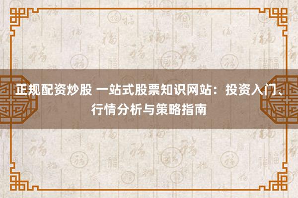 正规配资炒股 一站式股票知识网站：投资入门、行情分析与策略指南