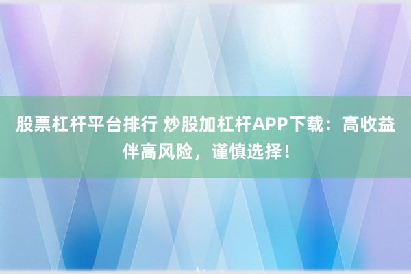 股票杠杆平台排行 炒股加杠杆APP下载：高收益伴高风险，谨慎选择！