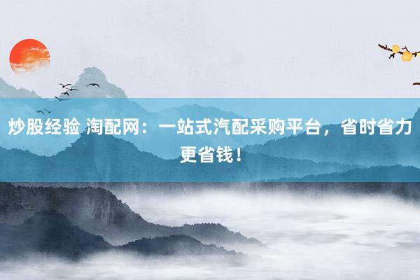 炒股经验 淘配网：一站式汽配采购平台，省时省力更省钱！
