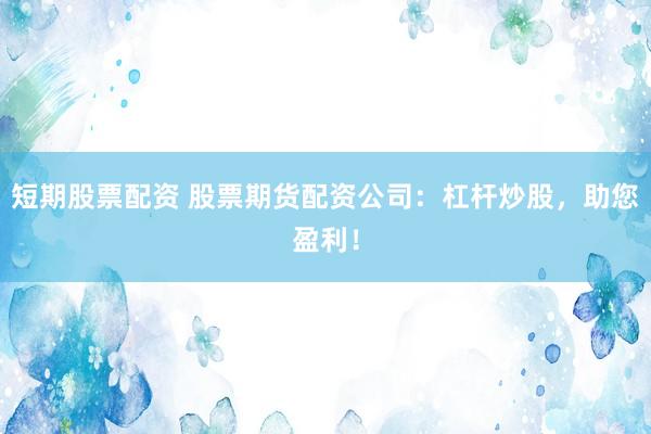 短期股票配资 股票期货配资公司：杠杆炒股，助您盈利！
