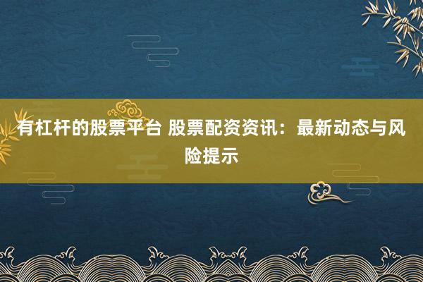 有杠杆的股票平台 股票配资资讯：最新动态与风险提示