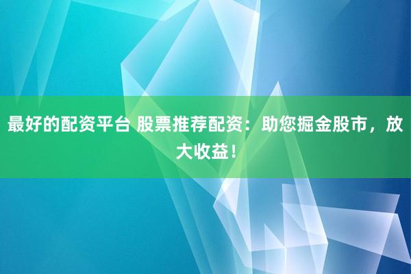最好的配资平台 股票推荐配资：助您掘金股市，放大收益！