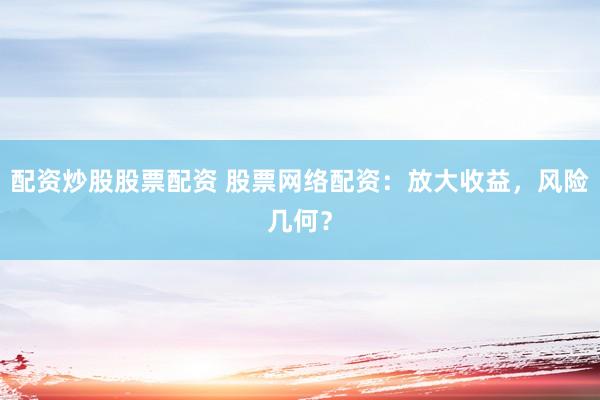 配资炒股股票配资 股票网络配资：放大收益，风险几何？